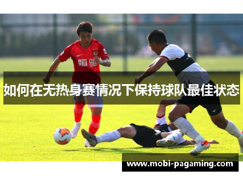 如何在无热身赛情况下保持球队最佳状态 如何在无热身赛情况下保持球队最佳状态