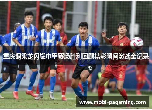 重庆铜梁龙闪耀中甲赛场胜利回顾精彩瞬间激战全记录