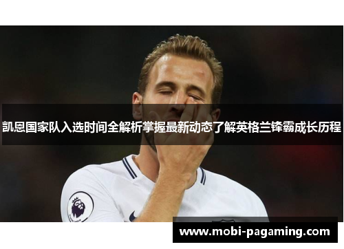 凯恩国家队入选时间全解析掌握最新动态了解英格兰锋霸成长历程