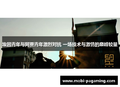 埃因青年与阿贾青年激烈对抗 一场技术与激情的巅峰较量