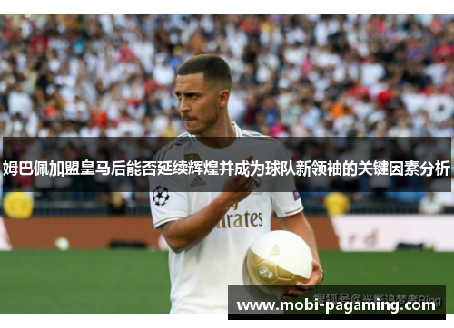 姆巴佩加盟皇马后能否延续辉煌并成为球队新领袖的关键因素分析