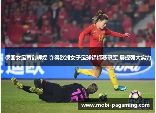 德国女足再创辉煌 夺得欧洲女子足球锦标赛冠军 展现强大实力