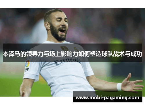 本泽马的领导力与场上影响力如何塑造球队战术与成功