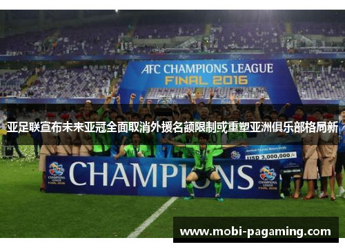 亚足联宣布未来亚冠全面取消外援名额限制或重塑亚洲俱乐部格局新