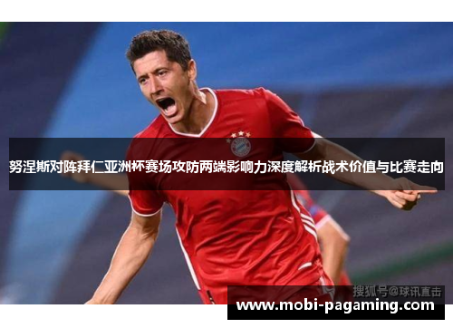 努涅斯对阵拜仁亚洲杯赛场攻防两端影响力深度解析战术价值与比赛走向