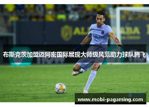 布斯克茨加盟迈阿密国际展现大师级风范助力球队腾飞