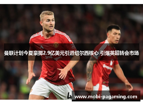 曼联计划今夏豪掷2.9亿美元引进切尔西核心 引爆英超转会市场