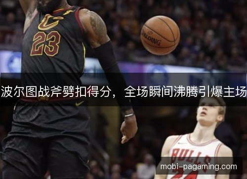 波尔图战斧劈扣得分，全场瞬间沸腾引爆主场